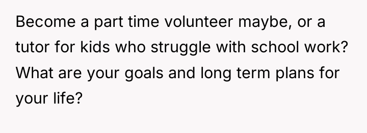 Become a part time volunteer maybe, or a tutor for...