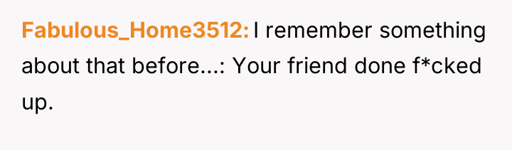 Fabulous_Home3512 I remember something about that before...: Your friend done...