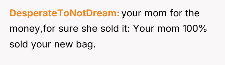 DesperateToNotDream your mom for the money,for sure she sold it:...