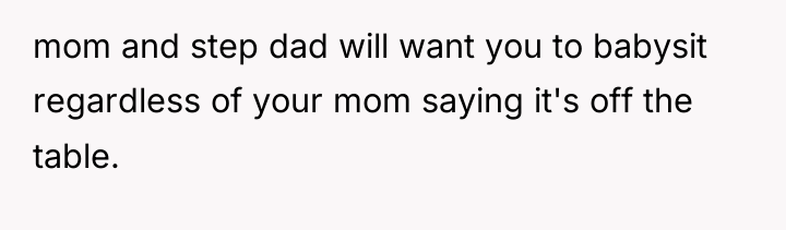 mom and step dad will want you to babysit regardless...
