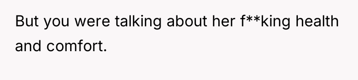But you were talking about her f**king health and comfort.
