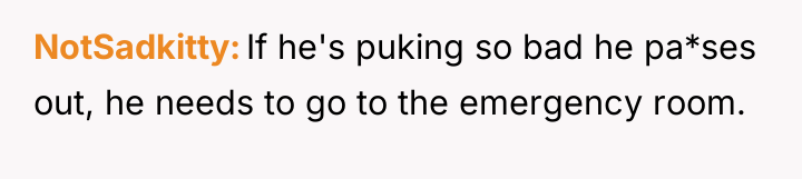 NotSadkitty If he's puking so bad he pa*ses out, he...