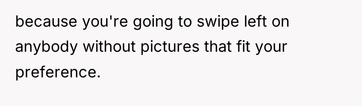 because you're going to swipe left on anybody without pictures...