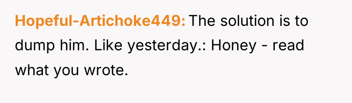 Hopeful-Artichoke449 The solution is to dump him. Like yesterday.: Honey...