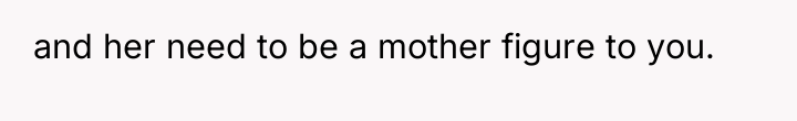 and her need to be a mother figure to you.