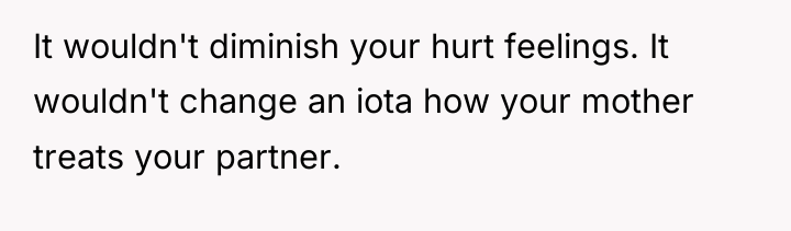 It wouldn't diminish your hurt feelings. It wouldn't change an...
