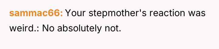 sammac66 Your stepmother's reaction was weird.: No absolutely not.