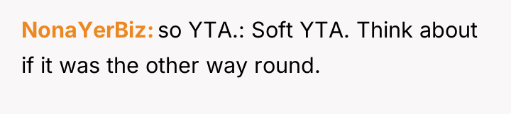 NonaYerBiz so YTA.: Soft YTA. Think about if it was...