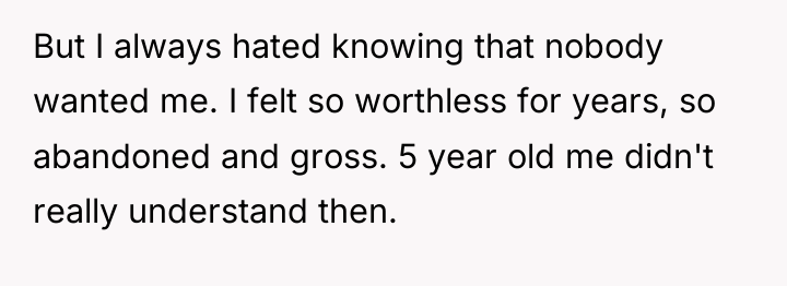 But I always hated knowing that nobody wanted me. I...