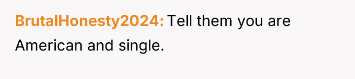 BrutalHonesty2024 Tell them you are American and single.