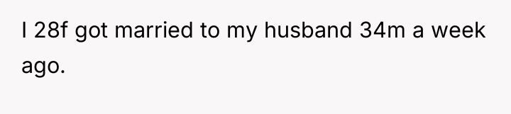 I 28f got married to my husband 34m a week...