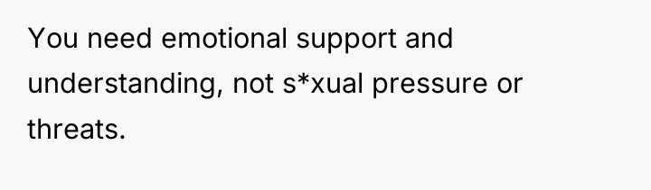 You need emotional support and understanding, not s*xual pressure or...