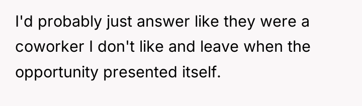 I'd probably just answer like they were a coworker I...
