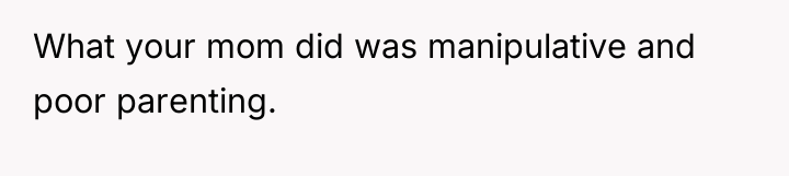 What your mom did was manipulative and poor parenting.