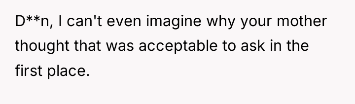 D**n, I can't even imagine why your mother thought that...