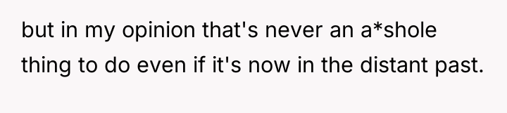 but in my opinion that's never an a*shole thing to...