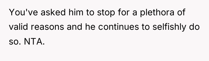 You've asked him to stop for a plethora of valid...