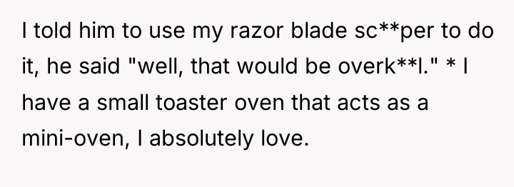 I told him to use my razor blade sc**per to...