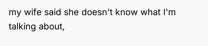 my wife said she doesn't know what I'm talking about,