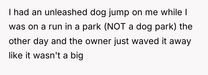 I had an unleashed dog jump on me while I...