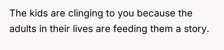 The kids are clinging to you because the adults in...