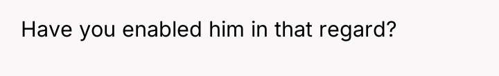 Have you enabled him in that regard?