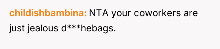 childishbambina NTA your coworkers are just jealous d***hebags.