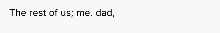 The rest of us; me. dad,