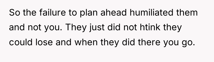 So the failure to plan ahead humiliated them and not...