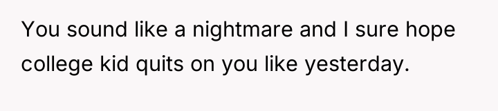 You sound like a nightmare and I sure hope college...