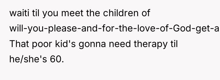 waiti til you meet the children of will-you-please-and-for-the-love-of-God-get-a-divorce!. That poor...