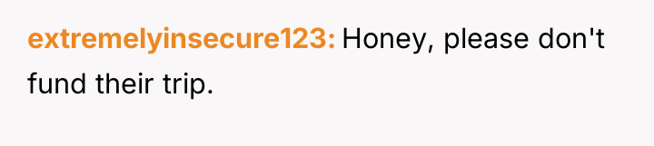 extremelyinsecure123 Honey, please don't fund their trip.