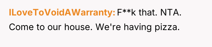 ILoveToVoidAWarranty F**k that. NTA. Come to our house. We're having...