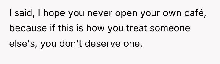 I said, I hope you never open your own café,...