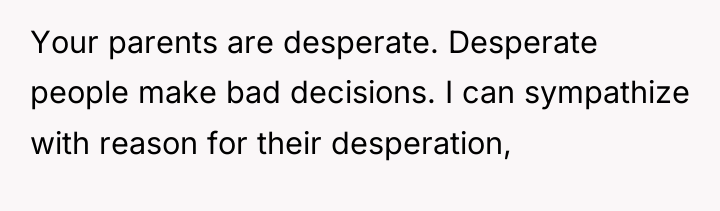 Your parents are desperate. Desperate people make bad decisions. I...