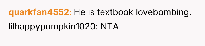 quarkfan4552 He is textbook lovebombing. lilhappypumpkin1020: NTA.