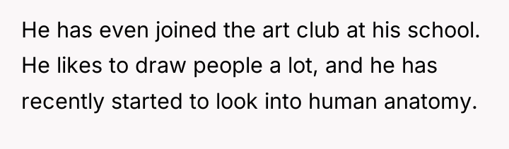 He has even joined the art club at his school....