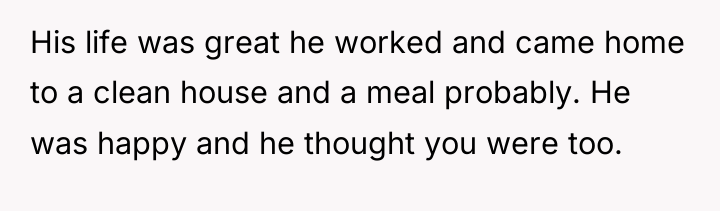 His life was great he worked and came home to...
