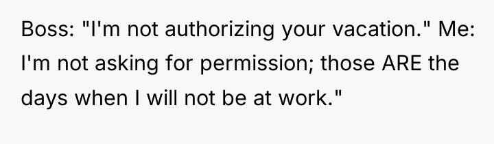Boss: "I'm not authorizing your vacation." Me: I'm not asking...