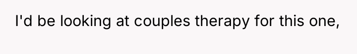 I'd be looking at couples therapy for this one,