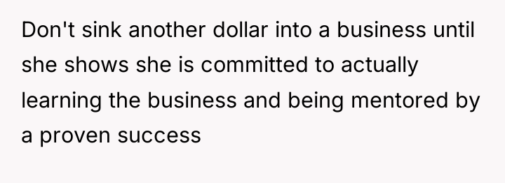 Don't sink another dollar into a business until she shows...