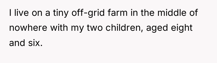 I live on a tiny off-grid farm in the middle...