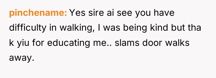 pinchename Yes sire ai see you have difficulty in walking,...