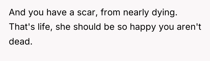 And you have a scar, from nearly dying. That's life,...