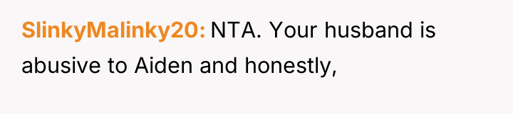 SlinkyMalinky20 NTA. Your husband is abusive to Aiden and honestly,