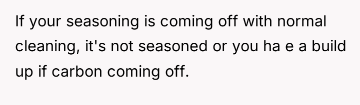 If your seasoning is coming off with normal cleaning, it's...