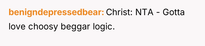 benigndepressedbear Christ: NTA - Gotta love choosy beggar logic.