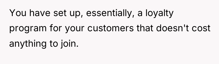 You have set up, essentially, a loyalty program for your...