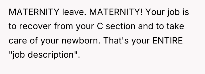 MATERNITY leave. MATERNITY! Your job is to recover from your...
