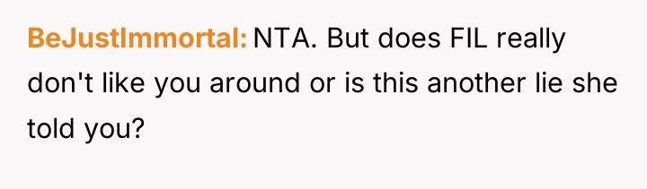 BeJustImmortal NTA. But does FIL really don't like you around...